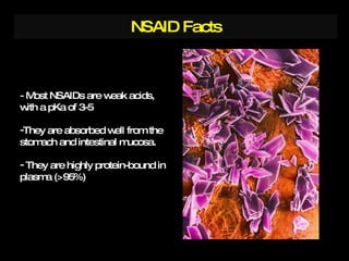 NSAID Facts - Most NSAIDs are weak acids, with a pKa of 3-5 They are absorbed well from the stomach and intestinal mucosa. They are highly protein-bound in plasma (>95%) 