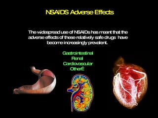 The widespread use of NSAIDs has meant that the adverse effects of these relatively safe drugs  have become increasingly prevalent.  Gastrointestinal Renal  Cardiovascular Other… NSAIDS Adverse Effects 