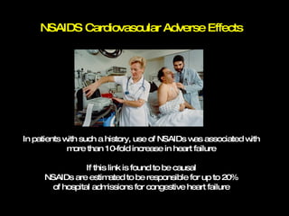 NSAIDS Cardiovascular Adverse Effects In patients with such a history, use of NSAIDs was associated with more than 10-fold increase in heart failure If this link is found to be causal NSAIDs are estimated to be responsible for up to 20% of hospital admissions for congestive heart failure 