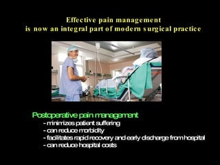 Effective pain management is now an integral part of modern surgical practice Postoperative pain management  - minimizes patient suffering - can reduce morbidity - facilitates rapid recovery and early discharge from hospital  - can reduce  hospital costs 