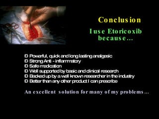 Conclusion Powerful, quick and long lasting analgesic Strong Anti - inflammatory  Safe medication Well supported by basic and clinical research Backed up by a well known researcher in the industry Better than any other product I can prescribe An excellent  solution for many of my problems… I use Etoricoxib  because… 
