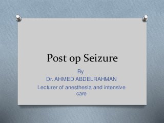 Post op Seizure
By
Dr. AHMED ABDELRAHMAN
Lecturer of anesthesia and intensive
care
 