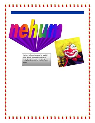 Nehum is funny because he is a kid
that makes problems. Nehum is
really fun because he makes funny
jokes.
 