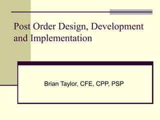 Post Order Design, Development and Implementation  Brian Taylor, CFE, CPP, PSP 