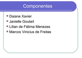 Componentes
Daiane Xavier
Janielle Goulart
Lílian de Fátima Menezes
Marcos Vinicius de Freitas
 