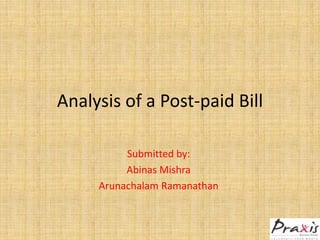 Analysis of a Post-paid Bill
Submitted by:
Abinas Mishra
Arunachalam Ramanathan
 