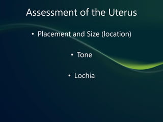 Assessment of the Uterus

 • Placement and Size (location)

             • Tone

            • Lochia
 