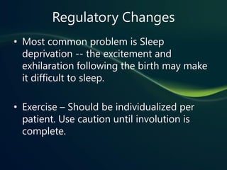 Regulatory Changes
• Most common problem is Sleep
  deprivation -- the excitement and
  exhilaration following the birth may make
  it difficult to sleep.

• Exercise – Should be individualized per
  patient. Use caution until involution is
  complete.
 