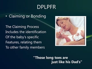 DPLPFR
• Claiming or Bonding

The Claiming Process
Includes the identification
Of the baby’s specific
Features, relating them
To other family members

                  “Those long toes are
                            just like his Dad’s”
 