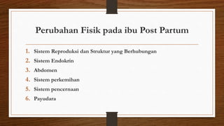 Perubahan Fisik pada ibu Post Partum
1. Sistem Reproduksi dan Struktur yang Berhubungan
2. Sistem Endokrin
3. Abdomen
4. Sistem perkemihan
5. Sistem pencernaan
6. Payudara
 
