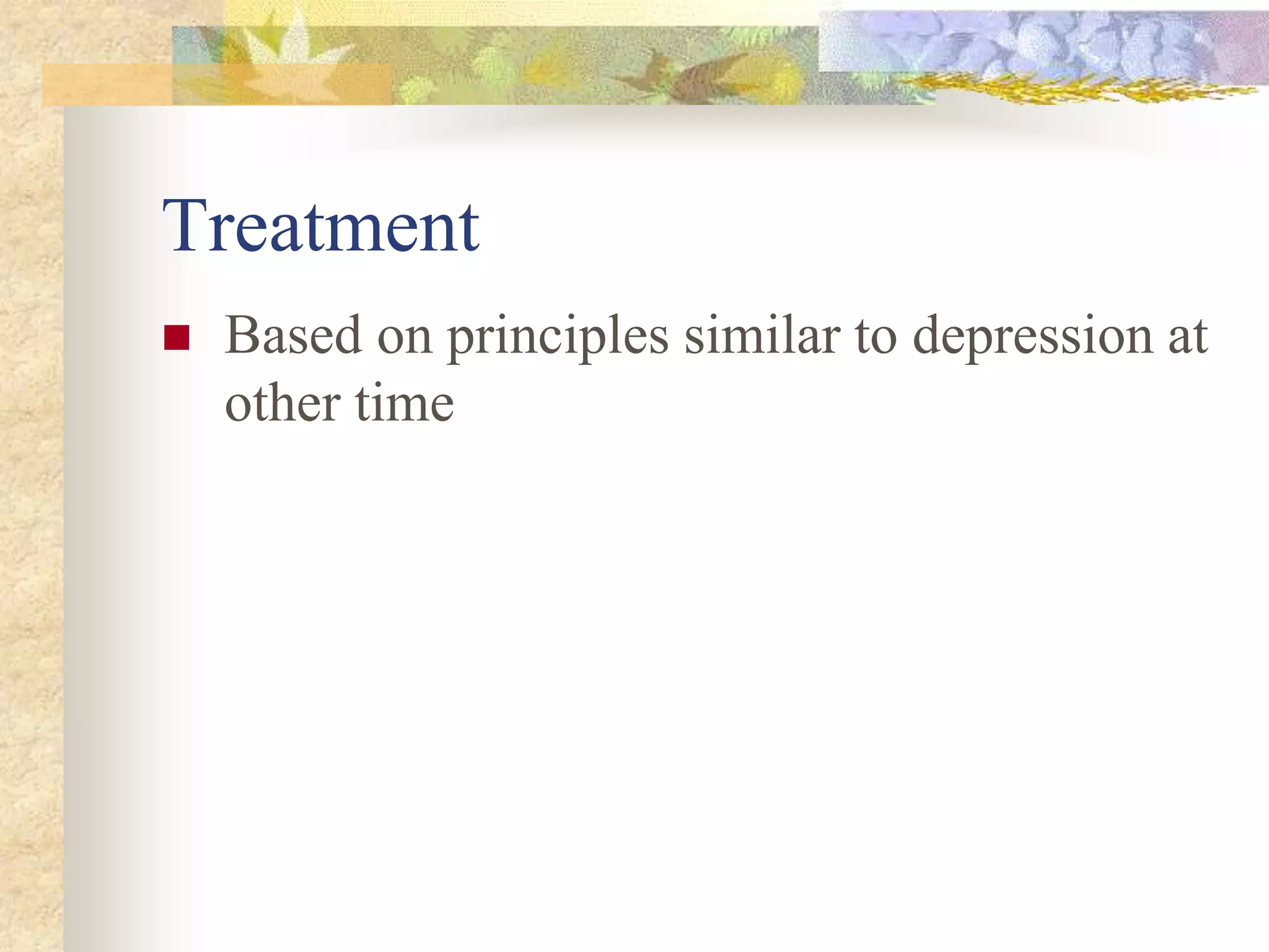 Treatment
 Based on principles similar to depression at
other time
 
