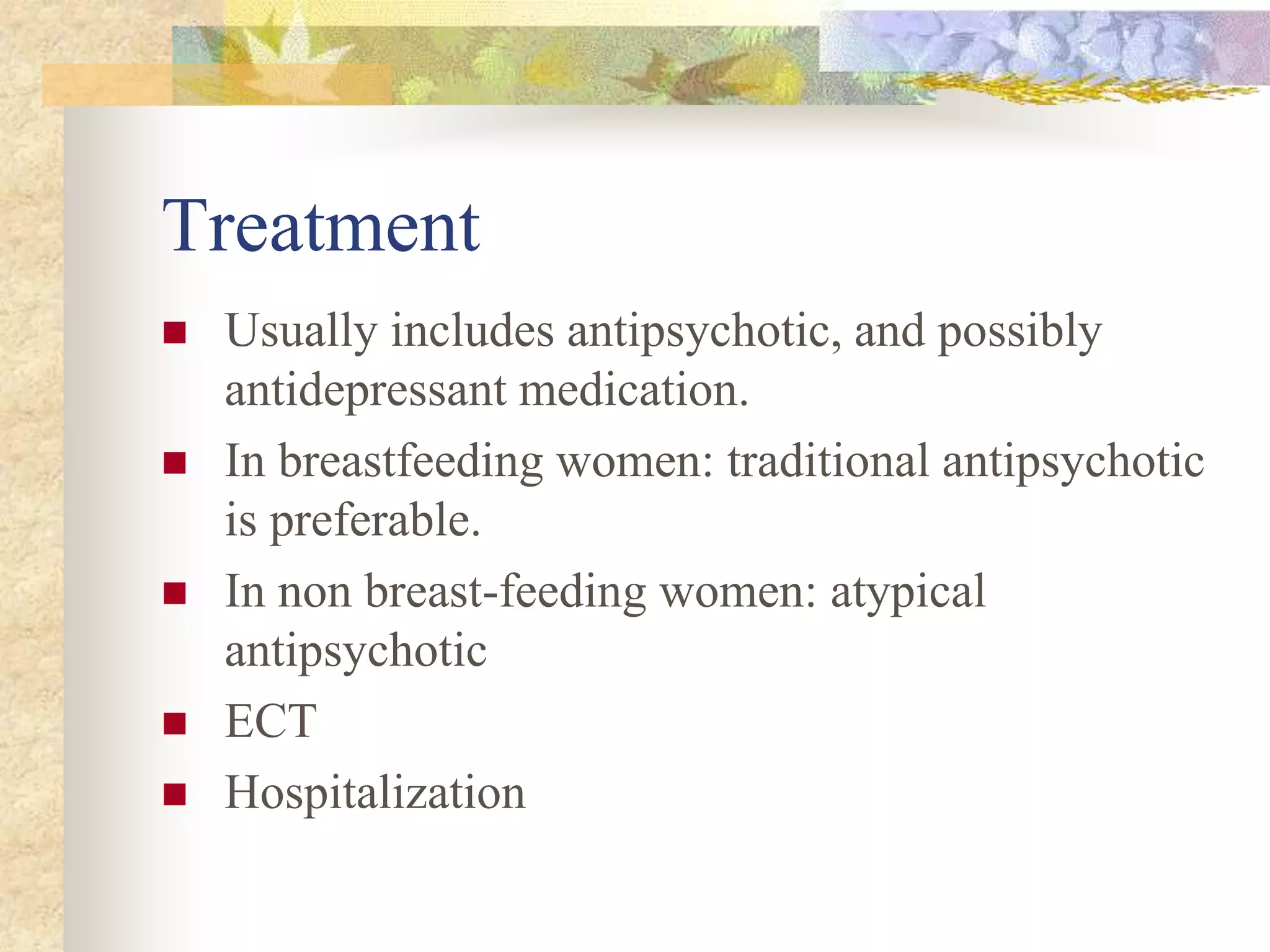 Treatment
 Usually includes antipsychotic, and possibly
antidepressant medication.
 In breastfeeding women: traditional antipsychotic
is preferable.
 In non breast-feeding women: atypical
antipsychotic
 ECT
 Hospitalization
 