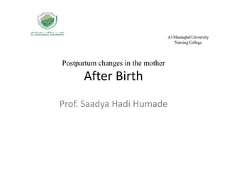 Postpartum changes in the mother
After Birth
Prof. Saadya Hadi Humade
 