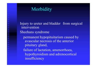 Morbidity
Injury to ureter and bladder
intervention
Sheehans syndrome
from surgical
permanent hypopituitarism caused by
avascular necrosis of the anterior
pituitary gland,
failure of lactation, amenorrhoea,
hypothyroidism and adrenocortical
insufficiency
 