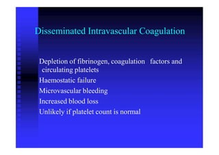 Disseminated Intravascular Coagulation
Depletion of fibrinogen, coagulation
circulating platelets
Haemostatic failure
Microvascular bleeding
Increased blood loss
Unlikely if platelet count is normal
factors and
 