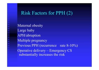 Risk Factors for PPH (2)
Maternal obesity
Large baby
APH/abruption
Multiple pregnancy
Previous PPH (recurrence rate 8-10%)
Operative delivery – Emergency CS
substantially increases the risk
 
