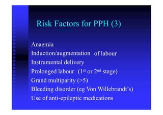 Risk Factors for PPH (3)
Anaemia
Induction/augmentation
Instrumental delivery
of labour
(1st 2ndProlonged labour or stage)
Grand multiparity (>5)
Bleeding disorder (eg Von Willebrandt’s)
Use of anti-epileptic medications
 