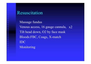 Resuscitation
Massage fundus
Venous access, 16 gauge cannula,
Tilt head down, O2 by face mask
Bloods:FBC, Coags, X-match
IDC
Monitoring
x2
 