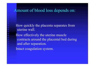Amount of blood loss depends on:
How quickly the placenta separates from
uterine wall.
How effectively the uterine muscle
contracts around the placental bed during
and after separation.
Intact coagulation system.
 