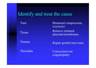 Identify
Tone
and treat the cause
Bimanual compression,
oxytocics
Remove retained
placenta/membranes
Tissue
Trauma Repair genital tract tears
Thrombin Correct/prevent
coagulopathy
 