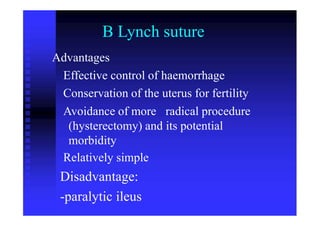 B Lynch suture
Advantages
Effective control of haemorrhage
Conservation of the uterus for fertility
Avoidance of more
(hysterectomy) and
morbidity
Relatively simple
Disadvantage:
-paralytic ileus
radical procedure
its potential
 