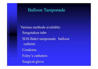 Balloon Tamponade
Various methods available:
Sengstaken tube
SOS-Bakri tamponade
catheter
Condoms
Foley’s catheters
Surgical glove
balloon
 