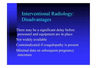 Interventional Radiology:
Disadvantages
There may be a significant delay before
personnel and equipment are in place
Not widely available
Contraindicated if coagulopathy is present
Minimal data on subsequent pregnancy
outcomes
 