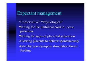 Expectant management
“Conservative” “Physiological”
Waiting for the umbilical cord to
pulsation
cease
Waiting for signs of placental separation
Allowing placenta to deliver spontaneously
Aided by gravity/nipple stimulation/breast
feeding
 