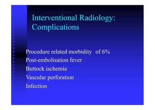 Interventional Radiology:
Complications
Procedure related morbidity
Post-embolisation fever
Buttock ischemia
Vascular perforation
Infection
of 6%
 