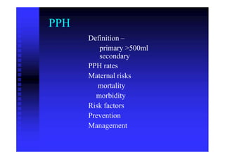 PPH
Definition –
primary >500ml
secondary
PPH rates
Maternal risks
mortality
morbidity
Risk factors
Prevention
Management
 