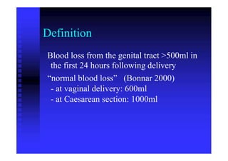 Definition
Blood loss from the genital tract >500ml in
the first 24 hours following delivery
“normal blood loss” (Bonnar 2000)
- at vaginal delivery: 600ml
- at Caesarean section: 1000ml
 