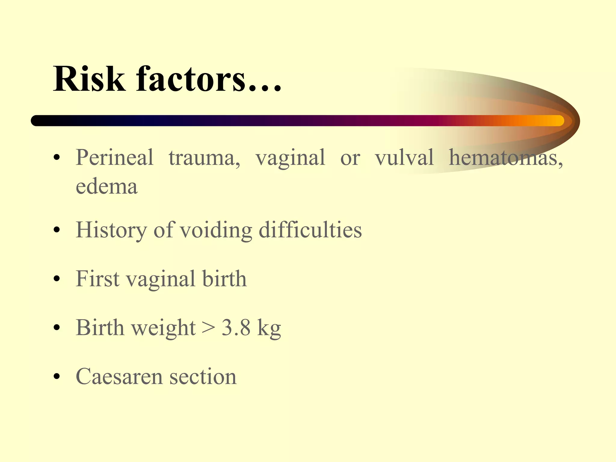 Risk factors…
• Perineal trauma, vaginal or vulval hematomas,
edema
• History of voiding difficulties
• First vaginal birth
• Birth weight > 3.8 kg
• Caesaren section
 