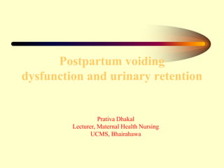 Postpartum voiding
dysfunction and urinary retention
Prativa Dhakal
Lecturer, Maternal Health Nursing
UCMS, Bhairahawa
 