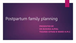 Postpartum family planning
PRESENTED BY
DR BUSHRA AJMAL
TRAINEE GYNAE B WARD H.M.C
 