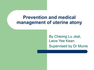 Prevention and medical
management of uterine atony

             By Cheong Lu Jeat,
             Laow Yee Kean
             Supervised by Dr Munis
 