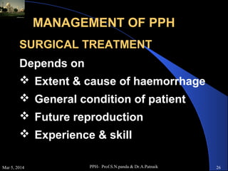 MANAGEMENT OF PPH
SURGICAL TREATMENT
Depends on
 Extent & cause of haemorrhage
 General condition of patient
 Future reproduction
 Experience & skill
Mar 5, 2014

PPH- Prof.S.N.panda & Dr.A.Patnaik

26

 