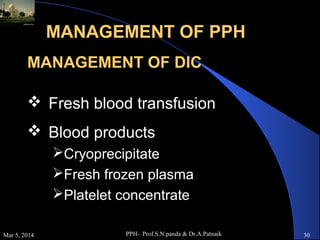 MANAGEMENT OF PPH
MANAGEMENT OF DIC
 Fresh blood transfusion
 Blood products
Cryoprecipitate
Fresh frozen plasma
Platelet concentrate
Mar 5, 2014

PPH- Prof.S.N.panda & Dr.A.Patnaik

30

 