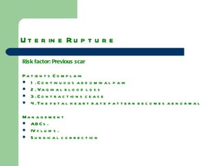 Uterine Rupture Risk factor: Previous scar Patients Complain 1. Continuous abdominal pain 2. Vaginal blood loss 3. Contractions cease 4. The fetal heart rate pattern becomes abnormal Management  ABCs. IV fluids. Surgical correction 