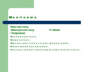 Monitoring   •  Pulse rate every •  Blood pressure every  15 minute •  Temperature  •  Respiratory rate  •  Urine output. •  Amount and type of fluids which is given. •  Drugs which has received. •  Central venous pressure in complicated cases. 