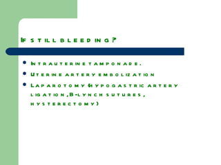 If still bleeding? Intrauterine tamponade. Uterine artery embolization Laparotomy (hypogastric artery ligation, B-lynch sutures, hysterectomy) 