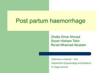 Post partum haemorrhage  Zhalla Omar Ahmad Soran Hisham Tahir Ra’ad Mhamad Abubakr Sulaimany university – Iraq Department of gynecology and obstetrics 6 th  stage seminar 
