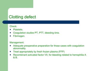 Clotting defect Check: Platelets. Coagulation studies PT, PTT, bleeding time. Fibrinogen. Management: Adequate preoperative preparation for those cases with coagulation abnormality. Treat appropriately by fresh frozen plasma (FFP) Recombinant activated factor VII, for bleeding related to hemophilia A & B. 