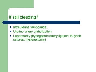If still bleeding? Intrauterine tamponade. Uterine artery embolization Laparotomy (hypogastric artery ligation, B-lynch sutures, hysterectomy) 