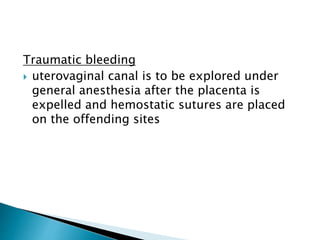 Traumatic bleeding
 uterovaginal canal is to be explored under
general anesthesia after the placenta is
expelled and hemostatic sutures are placed
on the offending sites
 