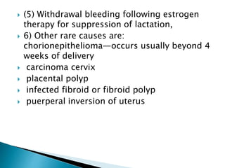  (5) Withdrawal bleeding following estrogen
therapy for suppression of lactation,
 6) Other rare causes are:
chorionepithelioma—occurs usually beyond 4
weeks of delivery
 carcinoma cervix
 placental polyp
 infected fibroid or fibroid polyp
 puerperal inversion of uterus
 