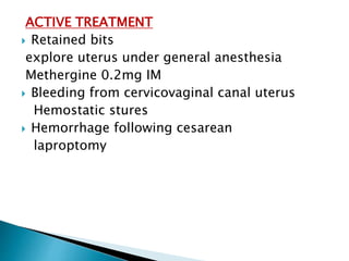 ACTIVE TREATMENT
 Retained bits
explore uterus under general anesthesia
Methergine 0.2mg IM
 Bleeding from cervicovaginal canal uterus
Hemostatic stures
 Hemorrhage following cesarean
laproptomy
 
