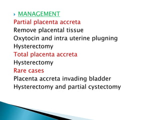  MANAGEMENT
Partial placenta accreta
Remove placental tissue
Oxytocin and intra uterine plugning
Hysterectomy
Total placenta accreta
Hysterectomy
Rare cases
Placenta accreta invading bladder
Hysterectomy and partial cystectomy
 