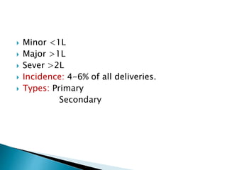  Minor <1L
 Major >1L
 Sever >2L
 Incidence: 4-6% of all deliveries.
 Types: Primary
Secondary
 