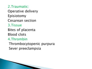 2.Traumatic:
Operative delivery
Episiotomy
Cesarean section
3.Tissue
Bites of placenta
Blood clots
4.Thrombin
Thrombocytopenic purpura
Sever preeclampsia
 