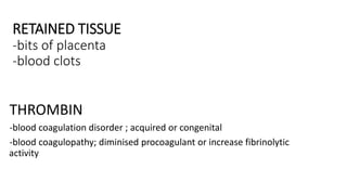 RETAINED TISSUE
-bits of placenta
-blood clots
THROMBIN
-blood coagulation disorder ; acquired or congenital
-blood coagulopathy; diminised procoagulant or increase fibrinolytic
activity
 